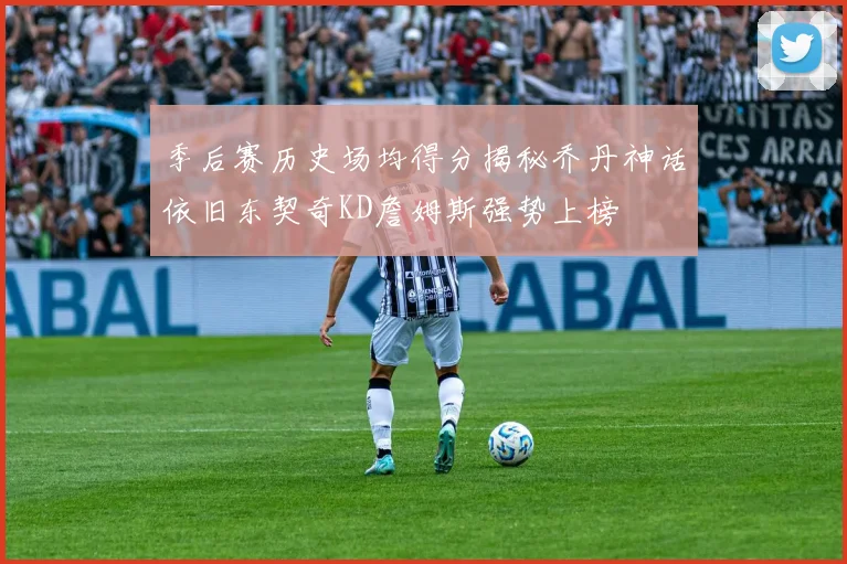 季后赛历史场均得分揭秘乔丹神话依旧东契奇KD詹姆斯强势上榜