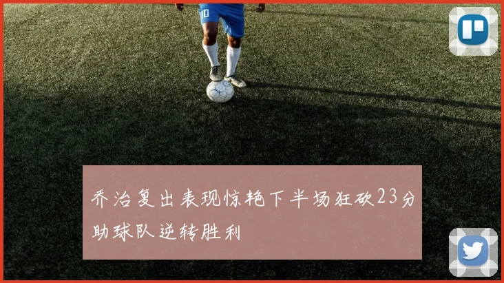 乔治复出表现惊艳下半场狂砍23分助球队逆转胜利