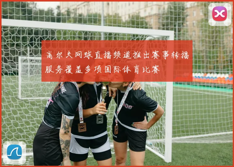 高尔夫网球直播频道推出赛事转播服务覆盖多项国际体育比赛