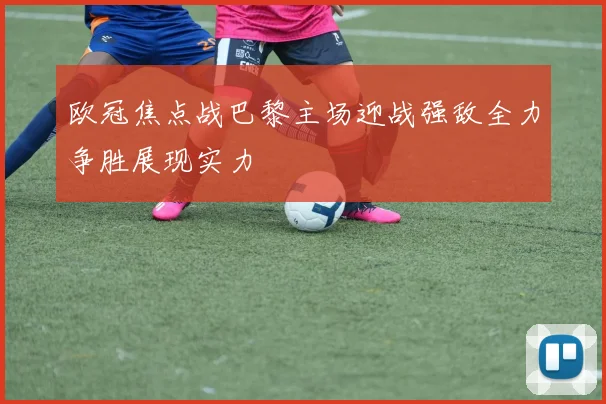 欧冠焦点战巴黎主场迎战强敌全力争胜展现实力