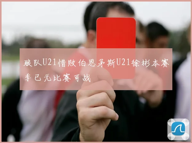 狼队U21惜败伯恩茅斯U21徐彬本赛季已无比赛可战