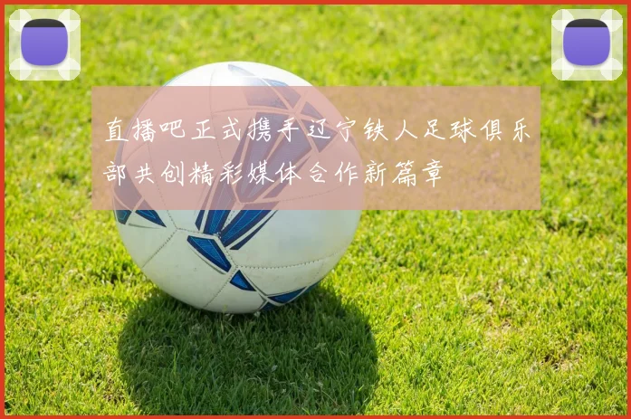 直播吧正式携手辽宁铁人足球俱乐部共创精彩媒体合作新篇章