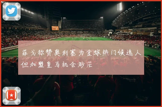 菲戈称赞奥利塞为金球热门候选人但加盟皇马机会渺茫