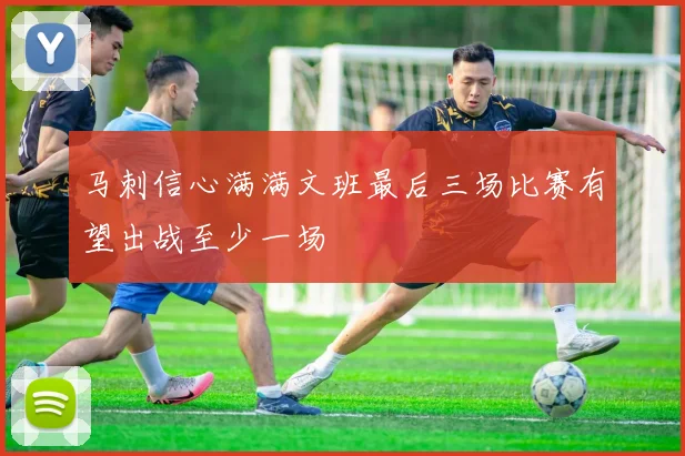 马刺信心满满文班最后三场比赛有望出战至少一场