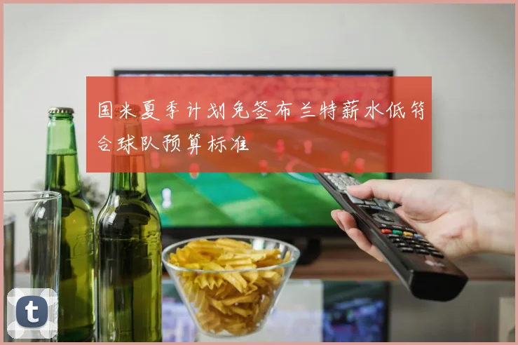 国米夏季计划免签布兰特薪水低符合球队预算标准