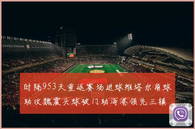 时隔953天重返赛场进球维塔尔角球助攻魏震头球破门助海港领先三镇