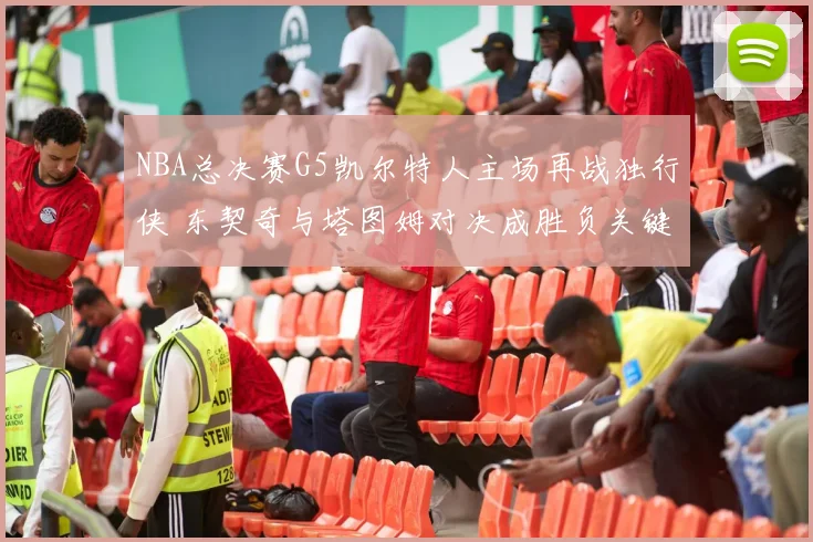 NBA总决赛G5凯尔特人主场再战独行侠 东契奇与塔图姆对决成胜负关键
