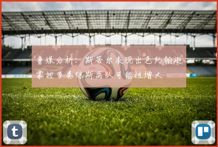 鲁媒分析：斯蒂尔表现出色约翰逊掌控节奏琼斯离队可能性增大