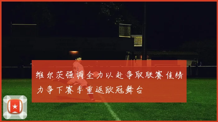 维尔茨强调全力以赴争取联赛佳绩力争下赛季重返欧冠舞台