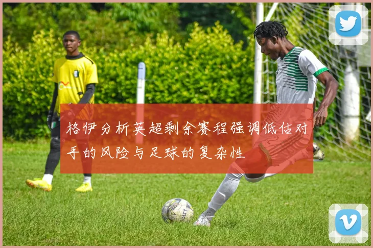 格伊分析英超剩余赛程强调低估对手的风险与足球的复杂性