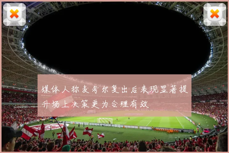 媒体人称麦考尔复出后表现显著提升场上决策更为合理有效