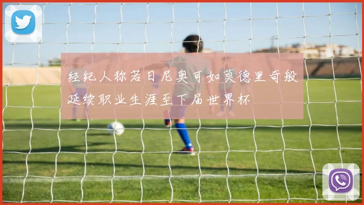 经纪人称若日尼奥可如莫德里奇般延续职业生涯至下届世界杯