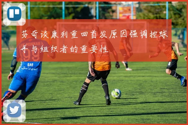 芬奇谈康利重回首发原因强调控球手与组织者的重要性