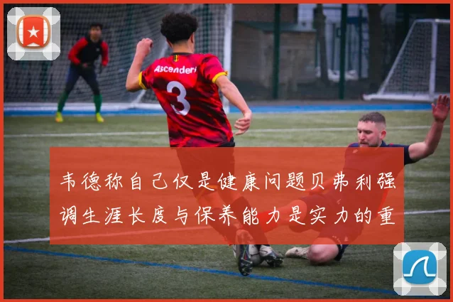 韦德称自己仅是健康问题贝弗利强调生涯长度与保养能力是实力的重要组成部分