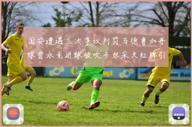 国安遭遇三次争议判罚马德鲁加手球曹永竞进球被吹卡尔采夫红牌引发热议