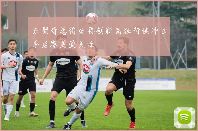 东契奇总得分再创新高独行侠冲击季后赛更受关注