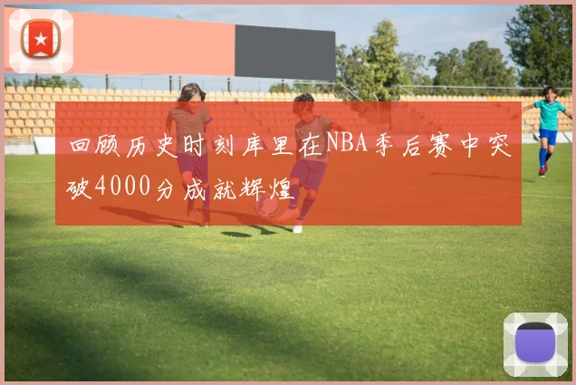 回顾历史时刻库里在NBA季后赛中突破4000分成就辉煌