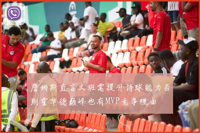 詹姆斯直言文班需提升持球能力否则霍华德巅峰也有MVP竞争理由