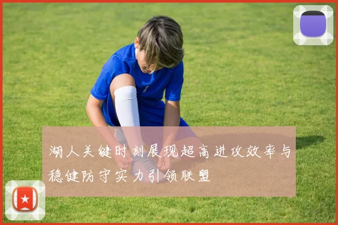 湖人关键时刻展现超高进攻效率与稳健防守实力引领联盟
