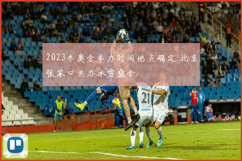 2023冬奥会举办时间地点确定 北京张家口共办冰雪盛会