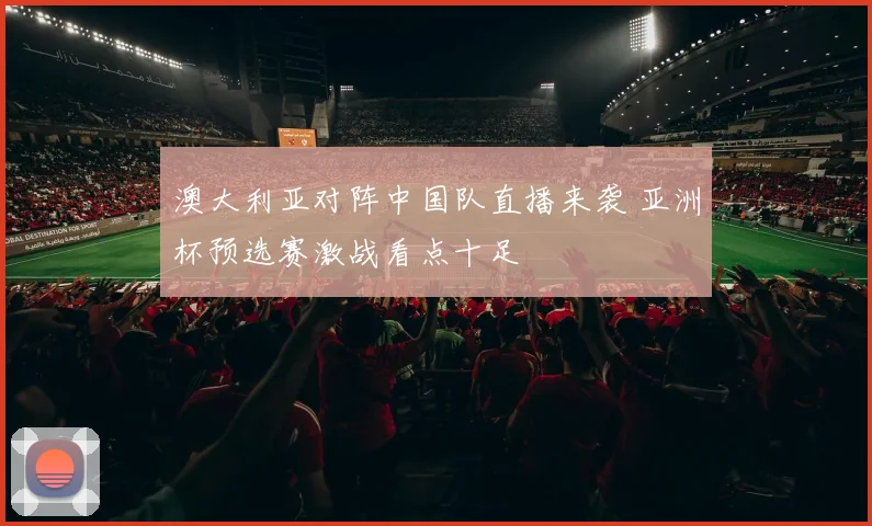 澳大利亚对阵中国队直播来袭 亚洲杯预选赛激战看点十足