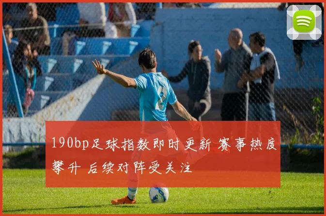 190bp足球指数即时更新 赛事热度攀升 后续对阵受关注