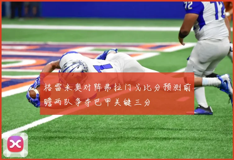 格雷米奥对阵弗拉门戈比分预测前瞻两队争夺巴甲关键三分