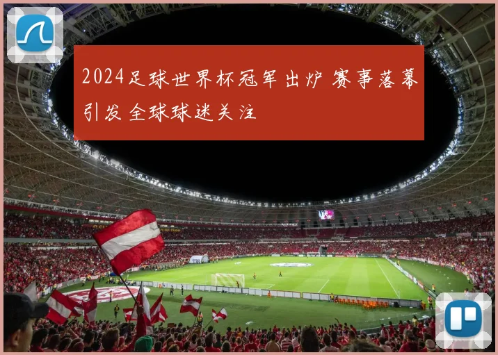 2024足球世界杯冠军出炉 赛事落幕引发全球球迷关注