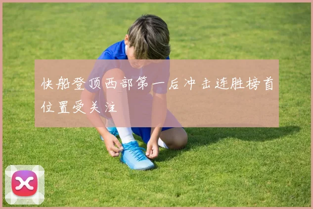 快船登顶西部第一后冲击连胜榜首位置受关注