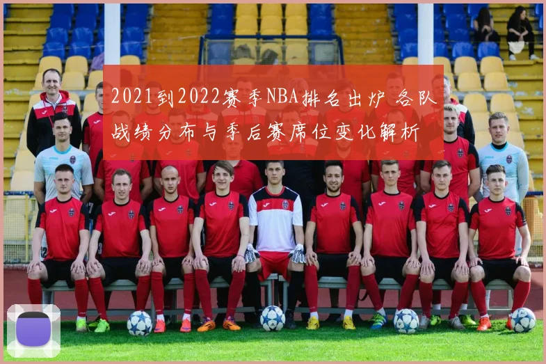 2021到2022赛季NBA排名出炉 各队战绩分布与季后赛席位变化解析