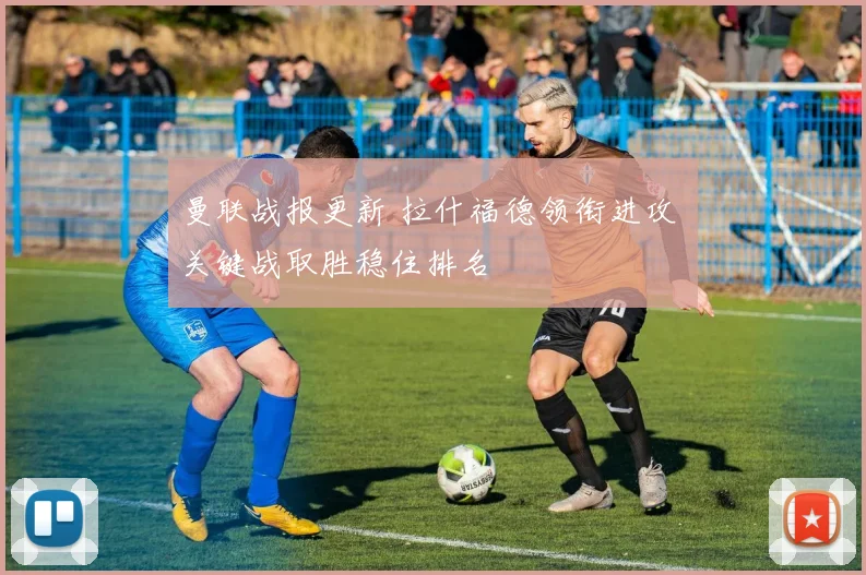 曼联战报更新 拉什福德领衔进攻 关键战取胜稳住排名