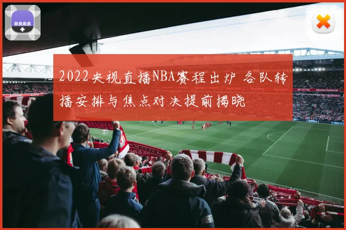 2022央视直播NBA赛程出炉 各队转播安排与焦点对决提前揭晓