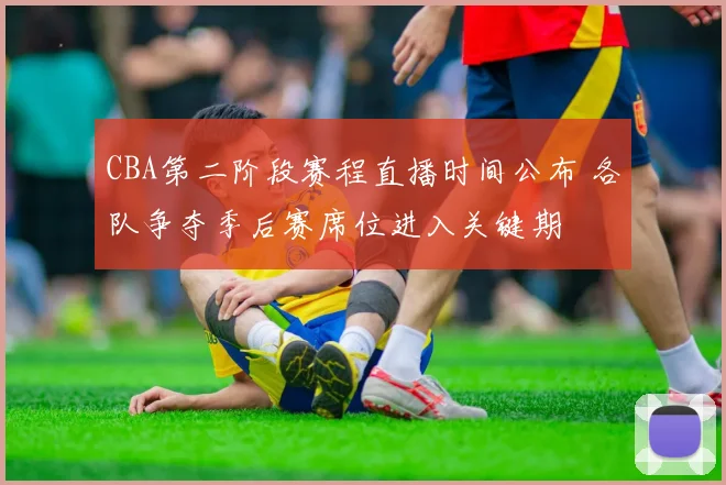 CBA第二阶段赛程直播时间公布 各队争夺季后赛席位进入关键期
