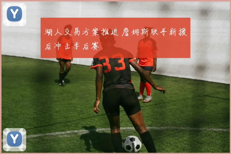 湖人交易方案推进 詹姆斯联手新援后冲击季后赛