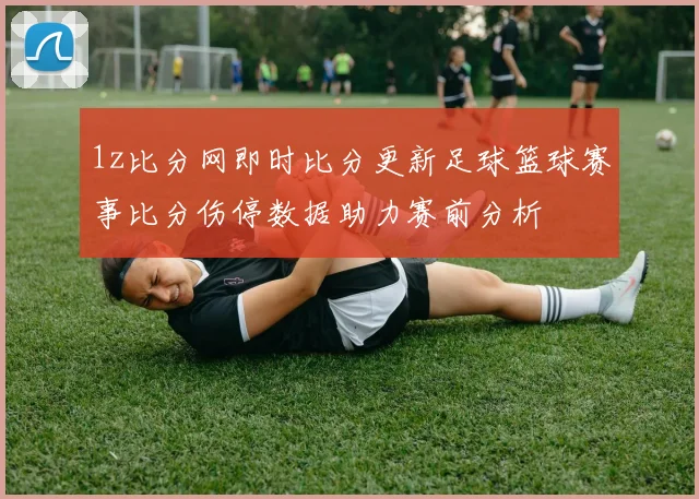 1z比分网即时比分更新足球篮球赛事比分伤停数据助力赛前分析