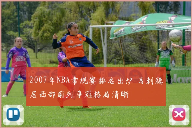 2007年NBA常规赛排名出炉 马刺稳居西部前列争冠格局清晰
