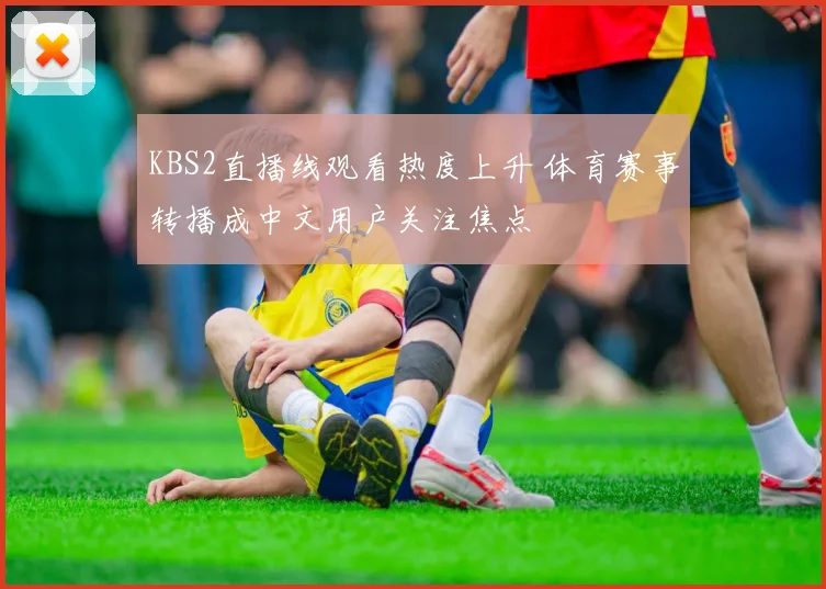 KBS2直播线观看热度上升 体育赛事转播成中文用户关注焦点