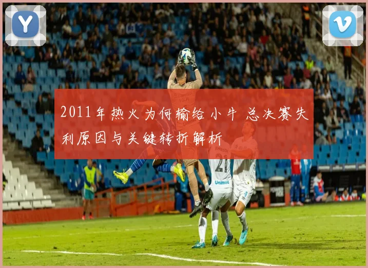 2011年热火为何输给小牛 总决赛失利原因与关键转折解析
