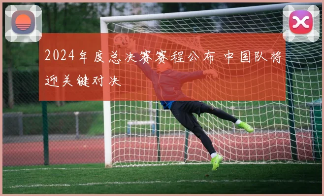 2024年度总决赛赛程公布 中国队将迎关键对决