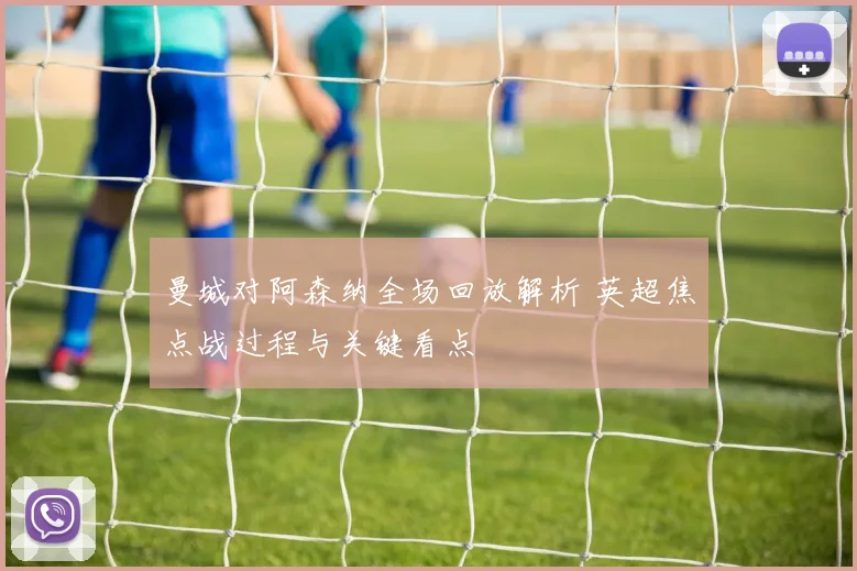 曼城对阿森纳全场回放解析 英超焦点战过程与关键看点