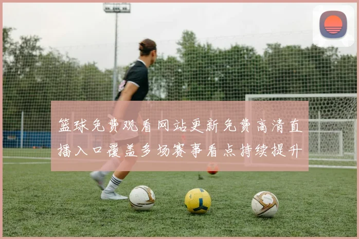 篮球免费观看网站更新免费高清直播入口覆盖多场赛事看点持续提升