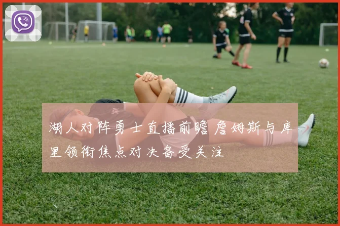 湖人对阵勇士直播前瞻 詹姆斯与库里领衔焦点对决备受关注
