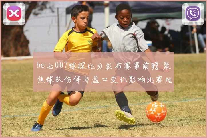 be七007球探比分发布赛事前瞻 聚焦球队伤停与盘口变化影响比赛结果