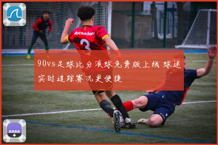 90vs足球比分滚球免费版上线 球迷实时追踪赛况更便捷