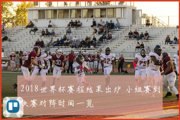 2018世界杯赛程结果出炉 小组赛到决赛对阵时间一览