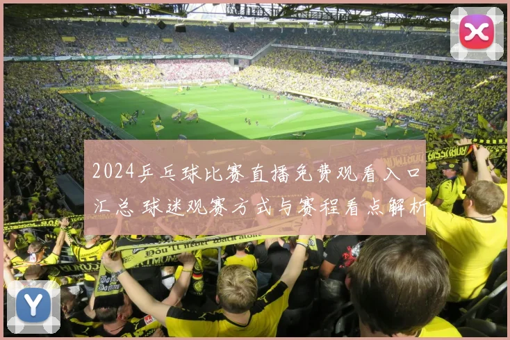 2024乒乓球比赛直播免费观看入口汇总 球迷观赛方式与赛程看点解析
