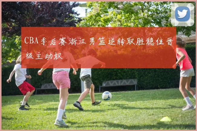 CBA季后赛浙江男篮逆转取胜稳住晋级主动权
