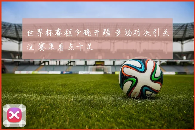 世界杯赛程今晚开踢 多场对决引关注 赛果看点十足