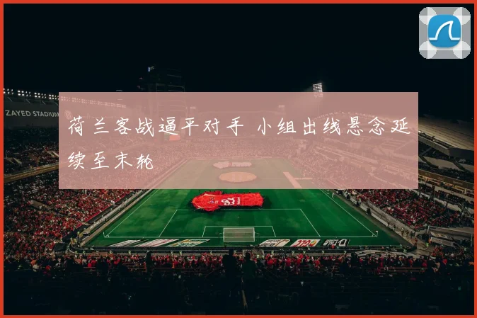 荷兰客战逼平对手 小组出线悬念延续至末轮