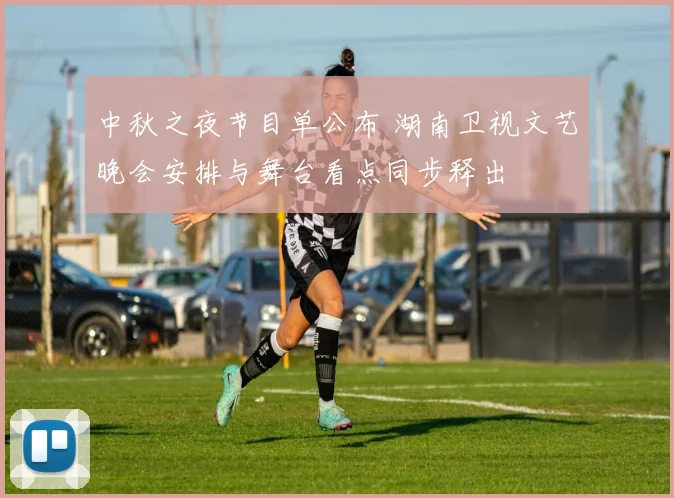 中秋之夜节目单公布 湖南卫视文艺晚会安排与舞台看点同步释出